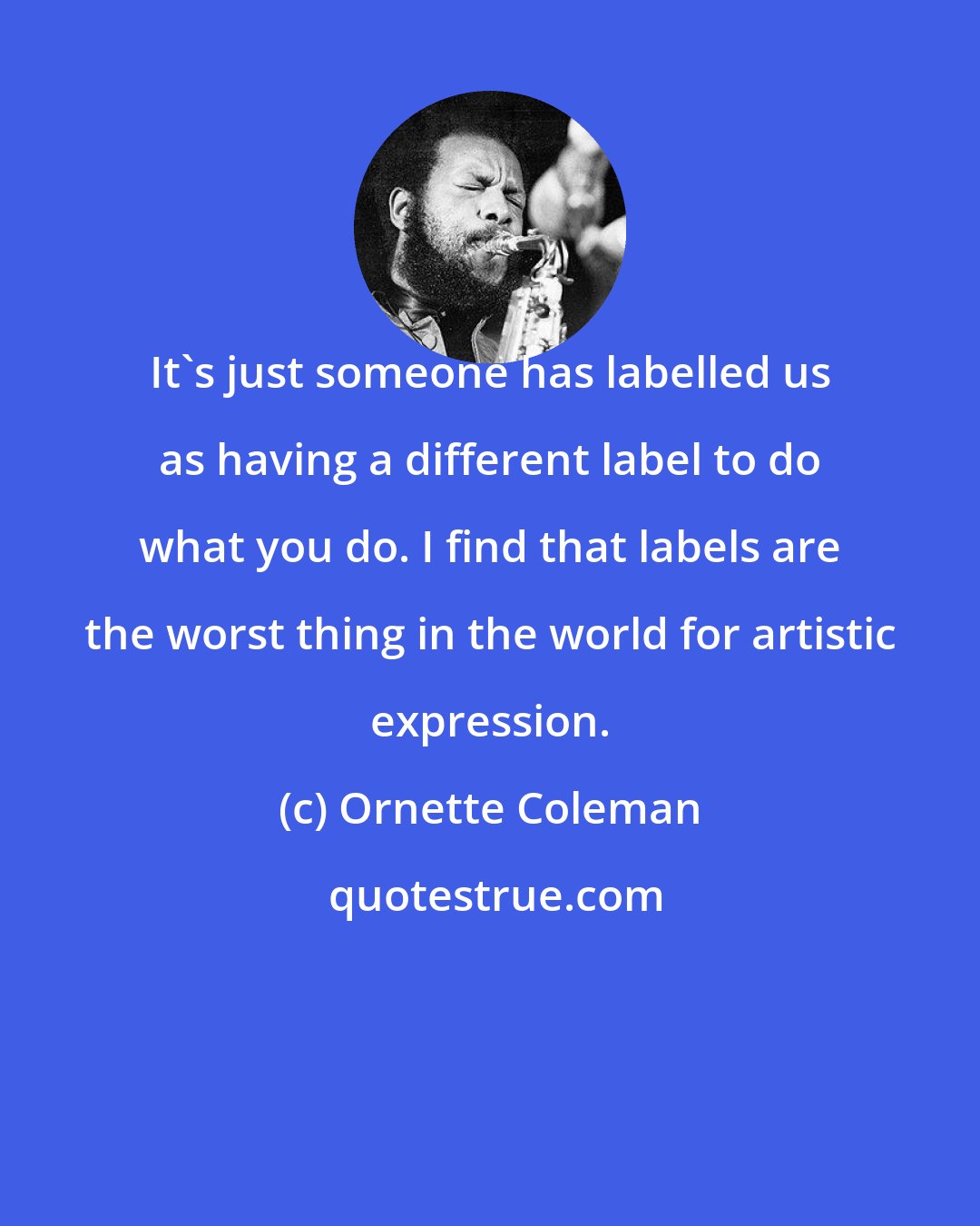 Ornette Coleman: It's just someone has labelled us as having a different label to do what you do. I find that labels are the worst thing in the world for artistic expression.