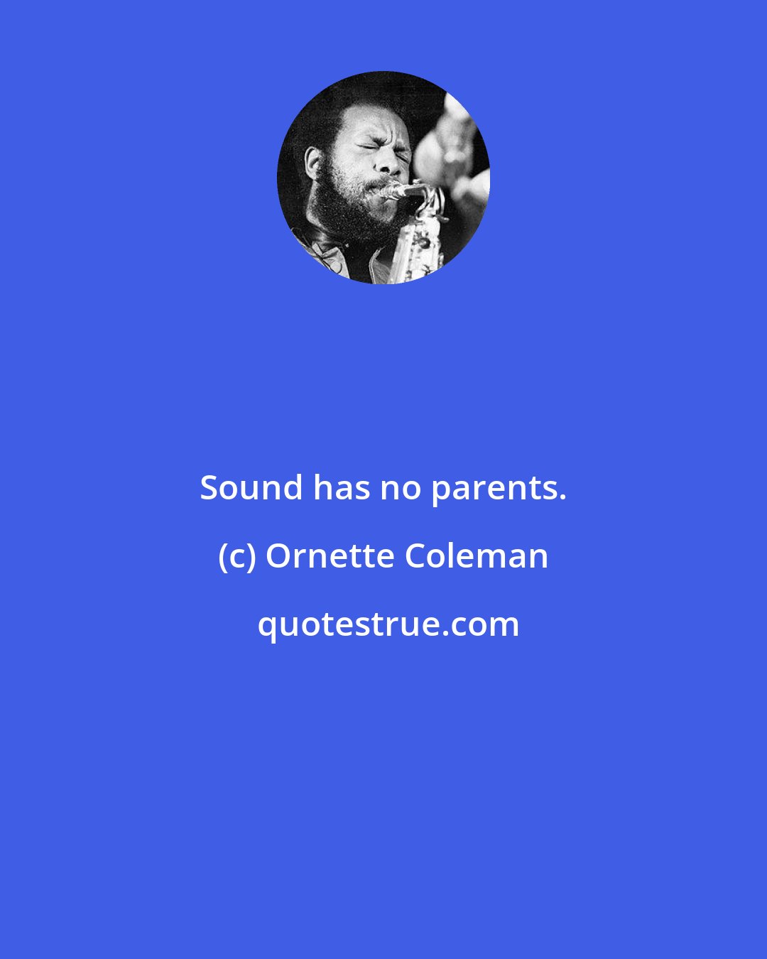 Ornette Coleman: Sound has no parents.