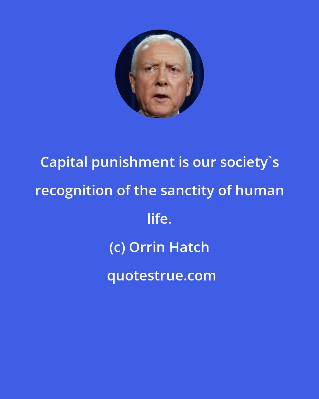 Orrin Hatch: Capital punishment is our society's recognition of the sanctity of human life.