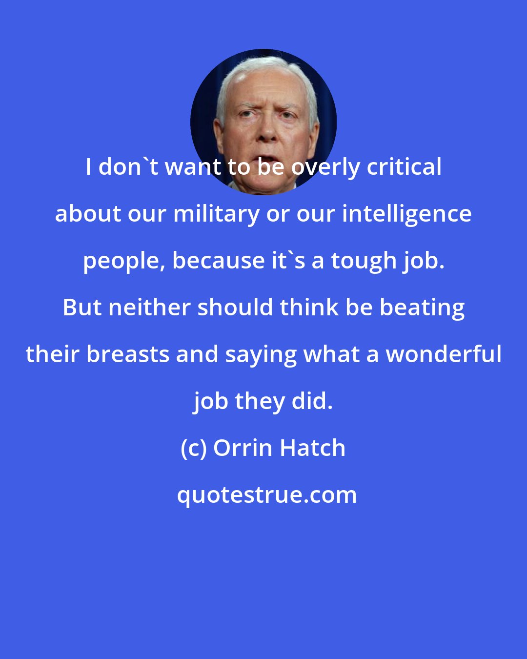 Orrin Hatch: I don't want to be overly critical about our military or our intelligence people, because it's a tough job. But neither should think be beating their breasts and saying what a wonderful job they did.