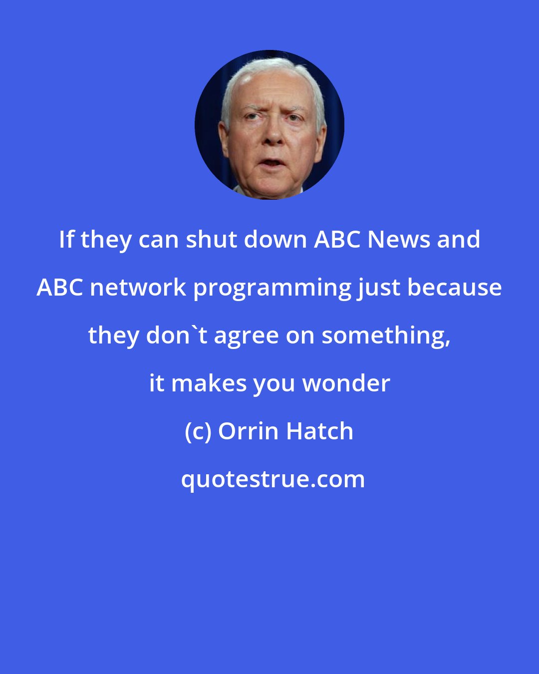 Orrin Hatch: If they can shut down ABC News and ABC network programming just because they don't agree on something, it makes you wonder