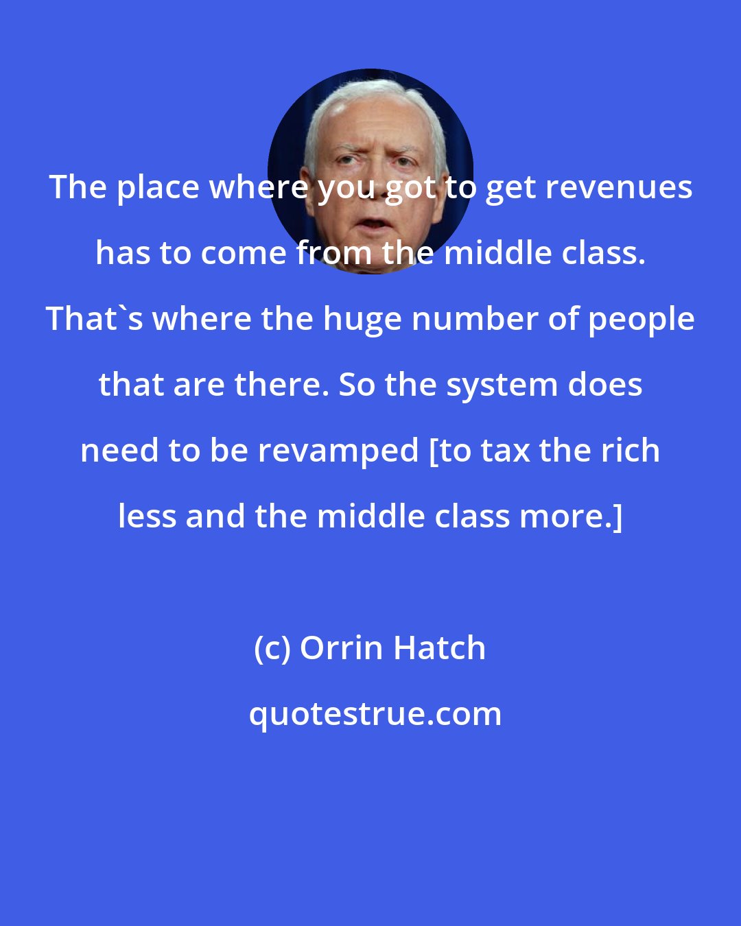 Orrin Hatch: The place where you got to get revenues has to come from the middle class. That's where the huge number of people that are there. So the system does need to be revamped [to tax the rich less and the middle class more.]