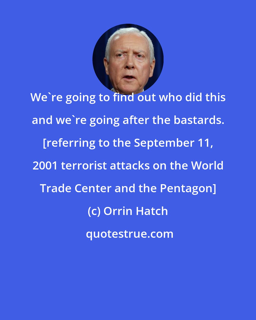 Orrin Hatch: We're going to find out who did this and we're going after the bastards. [referring to the September 11, 2001 terrorist attacks on the World Trade Center and the Pentagon]