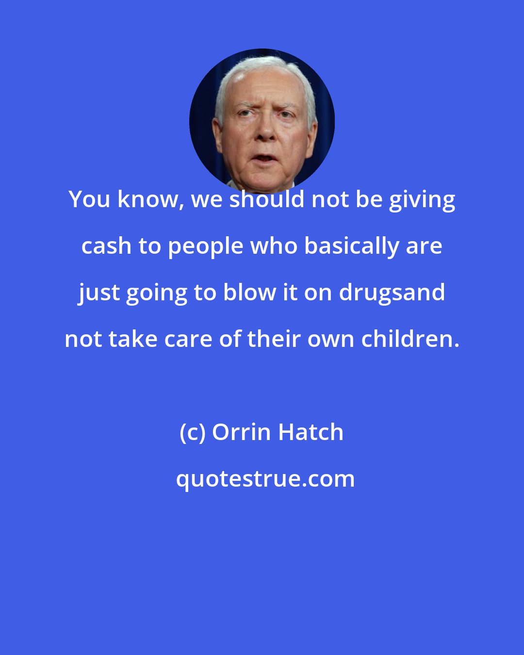 Orrin Hatch: You know, we should not be giving cash to people who basically are just going to blow it on drugsand not take care of their own children.