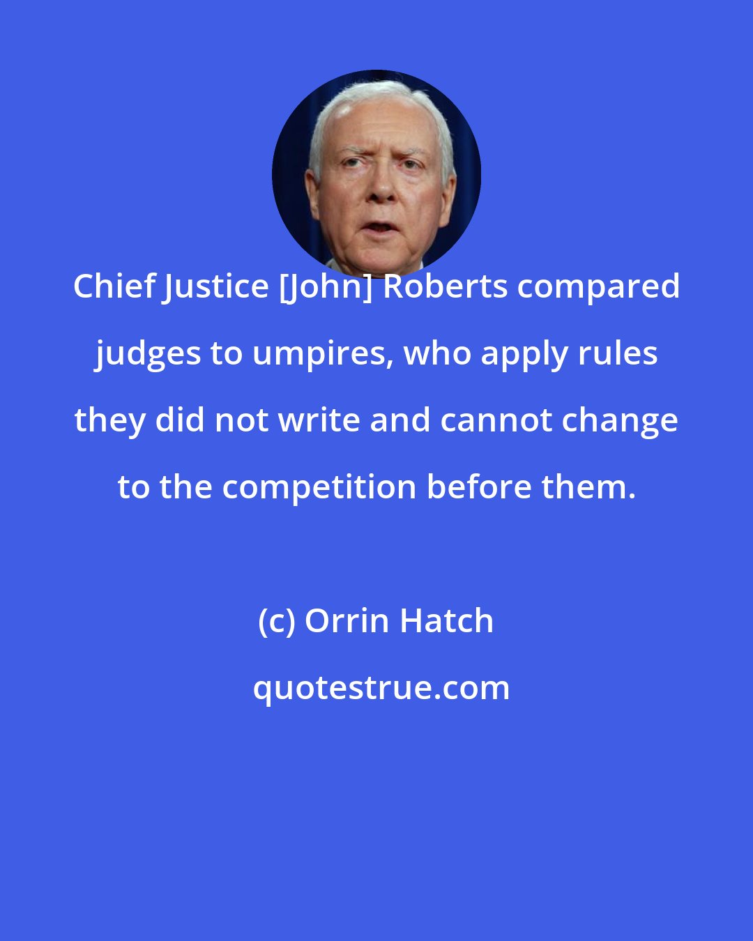 Orrin Hatch: Chief Justice [John] Roberts compared judges to umpires, who apply rules they did not write and cannot change to the competition before them.