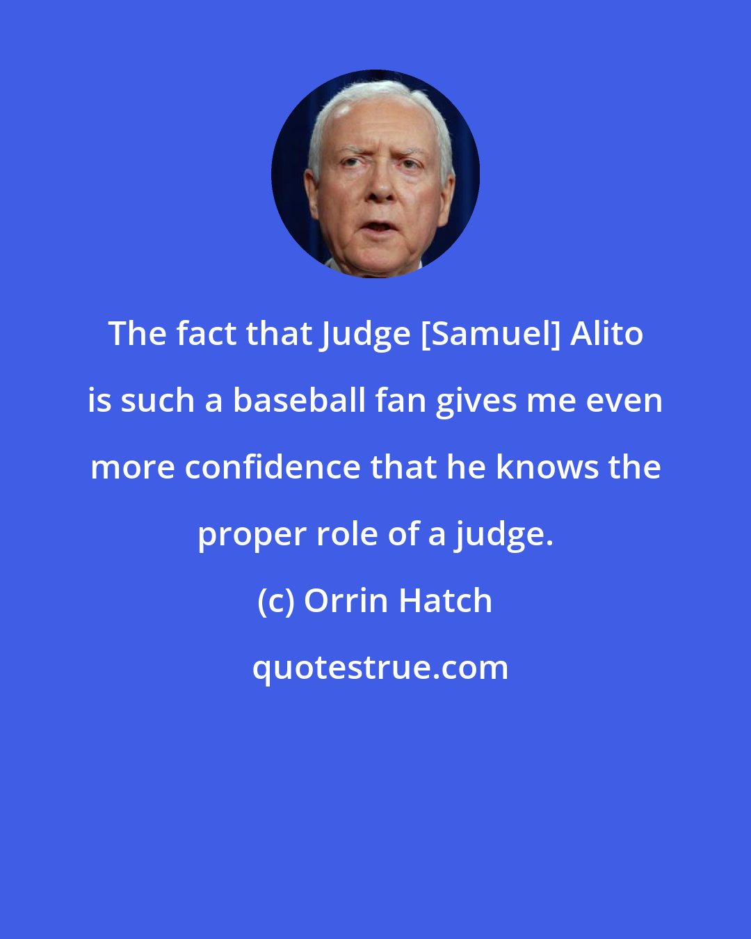 Orrin Hatch: The fact that Judge [Samuel] Alito is such a baseball fan gives me even more confidence that he knows the proper role of a judge.