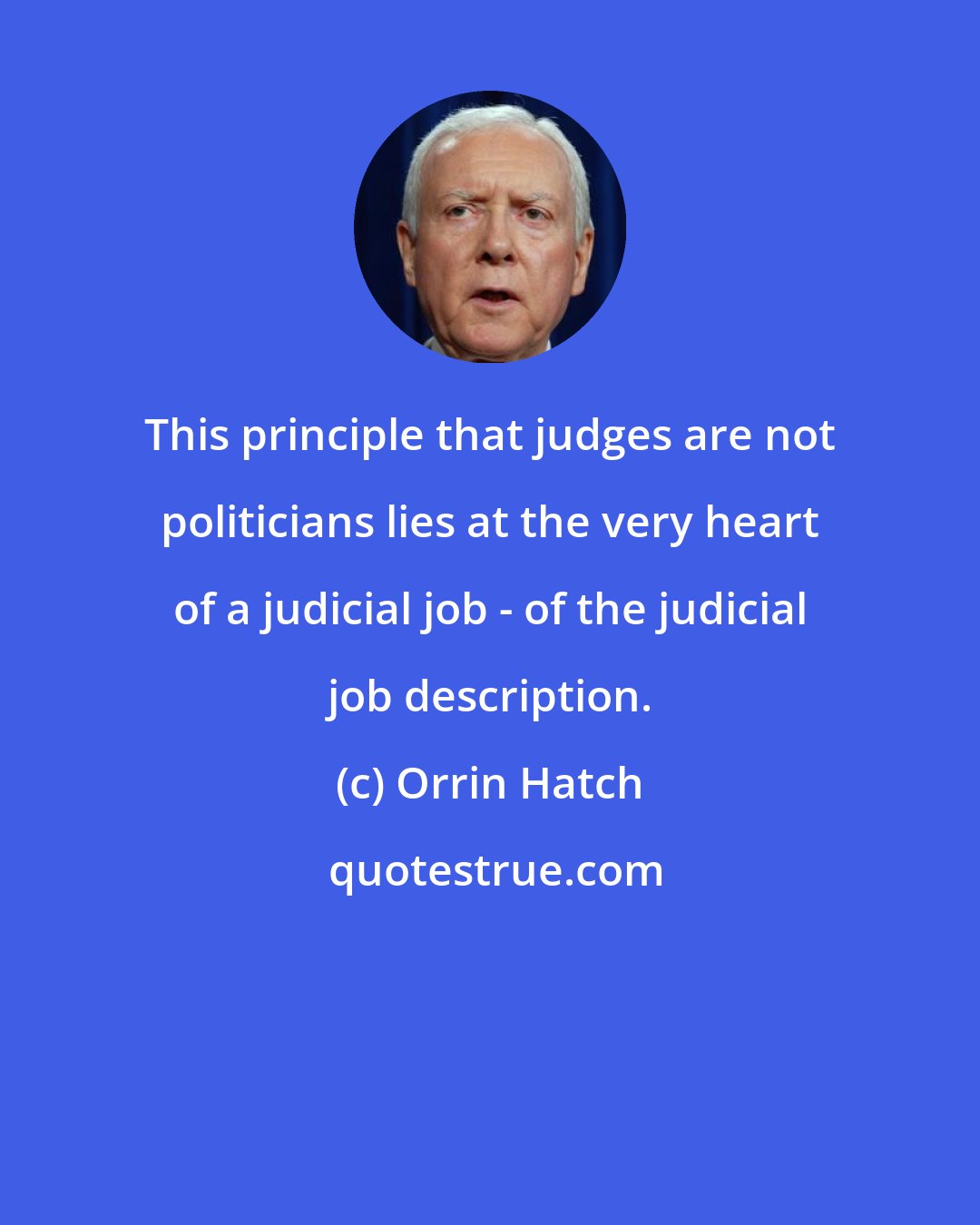 Orrin Hatch: This principle that judges are not politicians lies at the very heart of a judicial job - of the judicial job description.