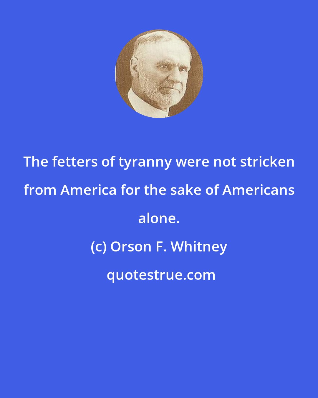 Orson F. Whitney: The fetters of tyranny were not stricken from America for the sake of Americans alone.