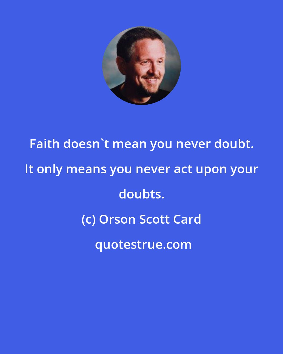 Orson Scott Card: Faith doesn't mean you never doubt. It only means you never act upon your doubts.