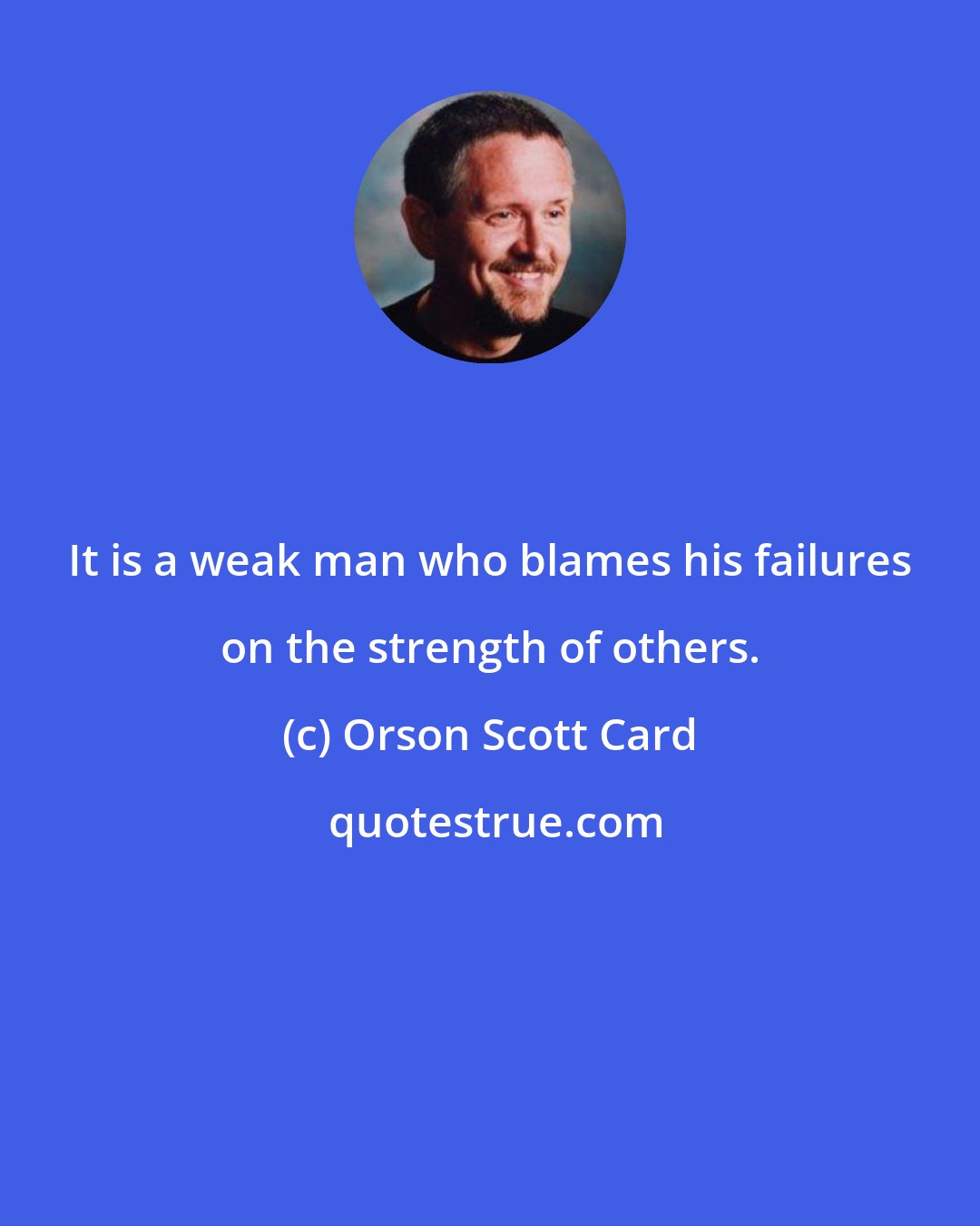 Orson Scott Card: It is a weak man who blames his failures on the strength of others.
