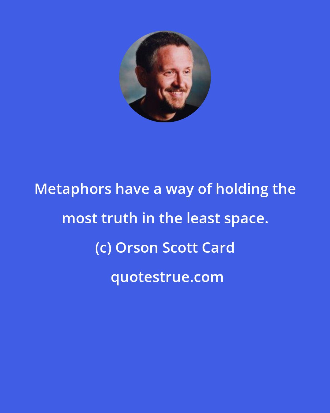 Orson Scott Card: Metaphors have a way of holding the most truth in the least space.