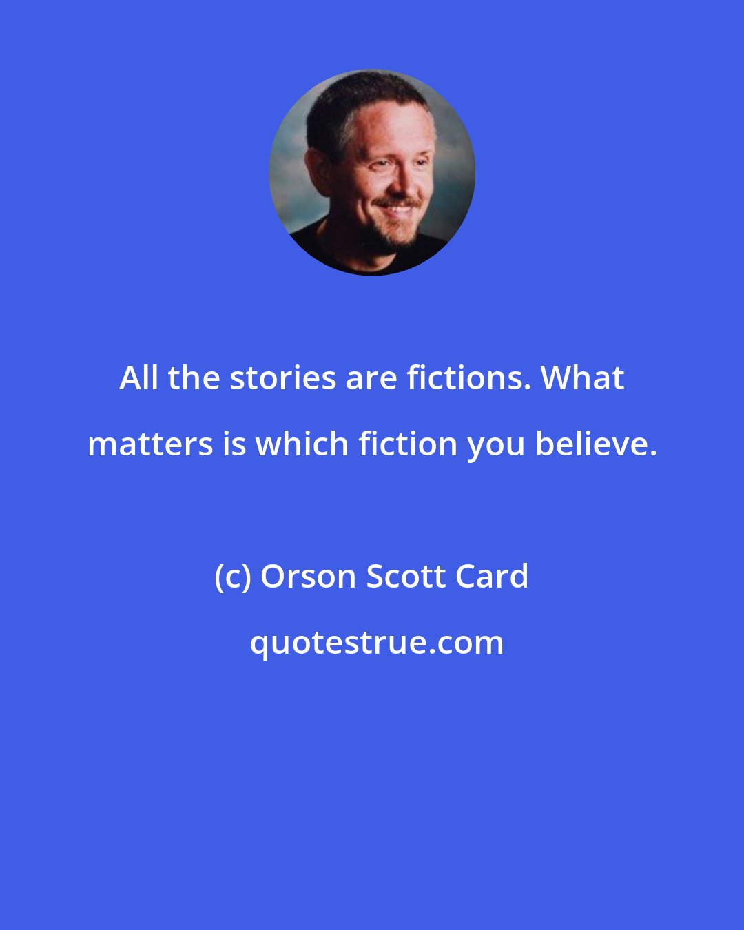 Orson Scott Card: All the stories are fictions. What matters is which fiction you believe.