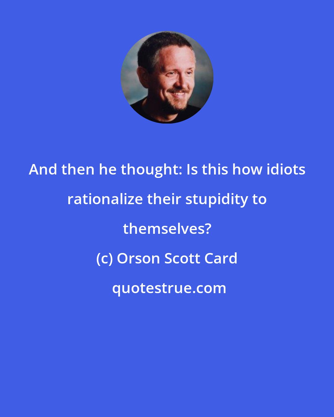 Orson Scott Card: And then he thought: Is this how idiots rationalize their stupidity to themselves?