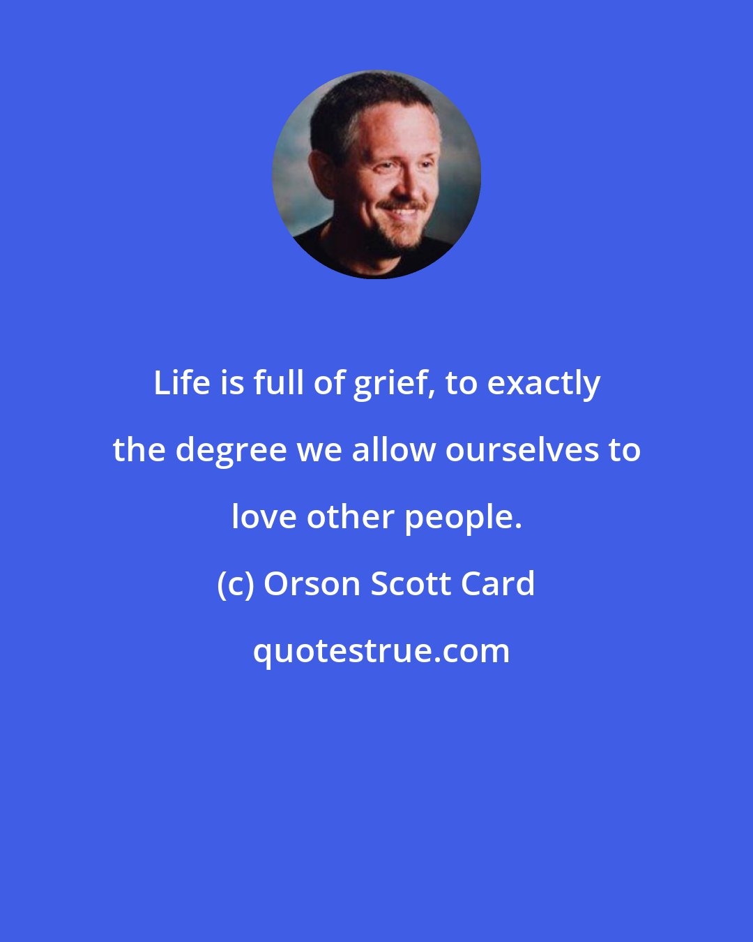 Orson Scott Card: Life is full of grief, to exactly the degree we allow ourselves to love other people.