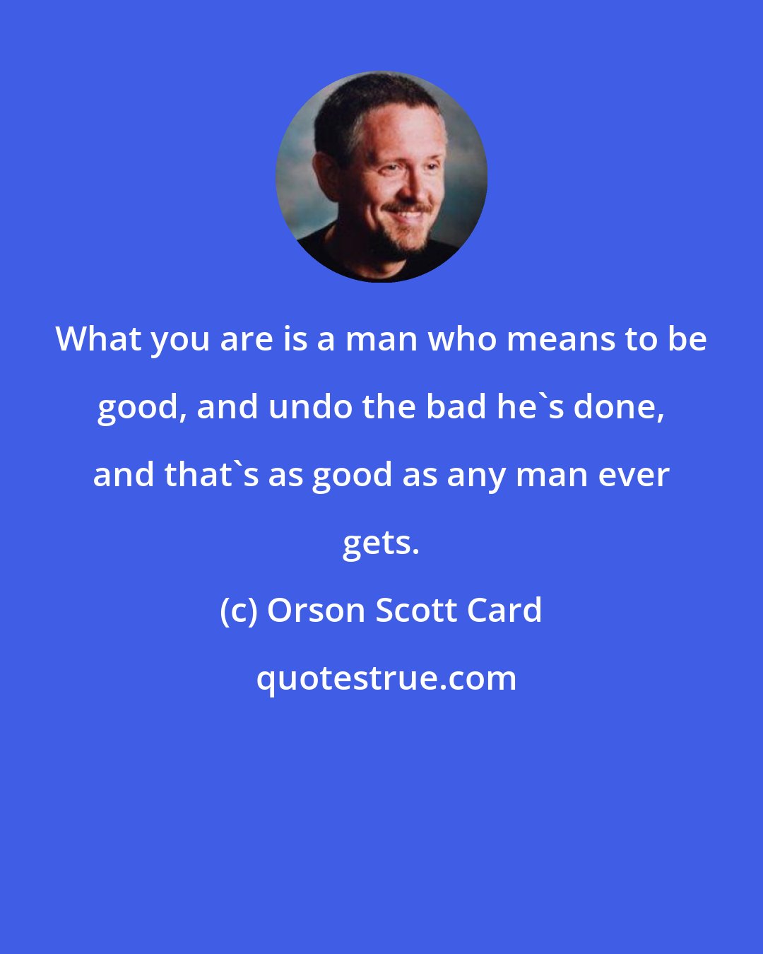 Orson Scott Card: What you are is a man who means to be good, and undo the bad he's done, and that's as good as any man ever gets.