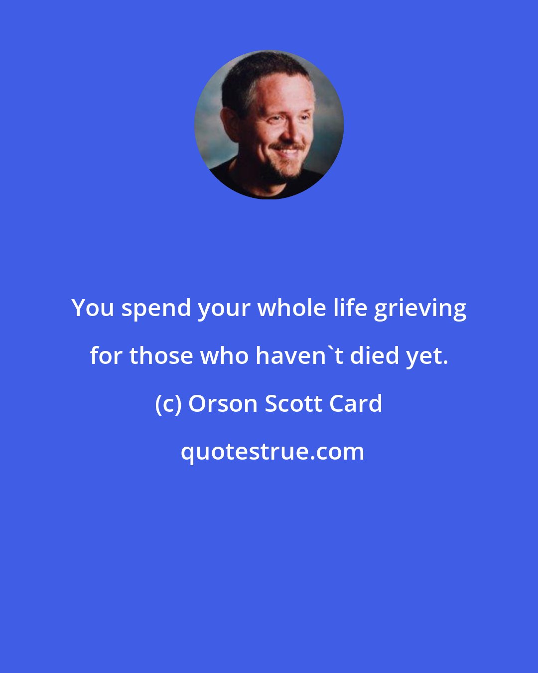 Orson Scott Card: You spend your whole life grieving for those who haven't died yet.