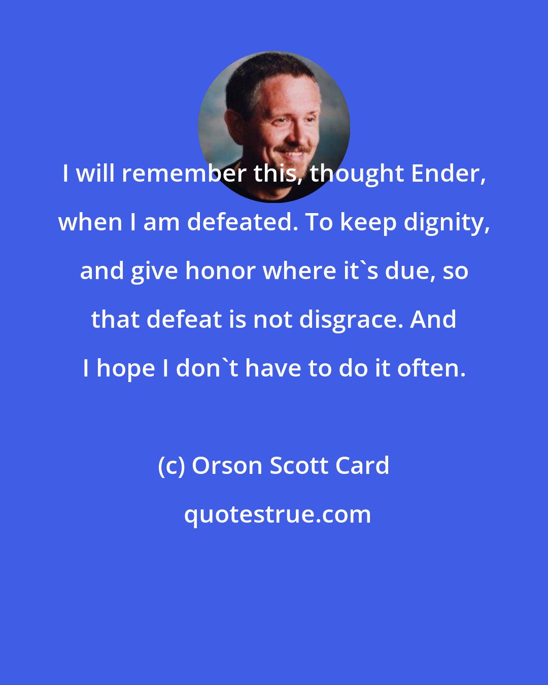 Orson Scott Card: I will remember this, thought Ender, when I am defeated. To keep dignity, and give honor where it's due, so that defeat is not disgrace. And I hope I don't have to do it often.