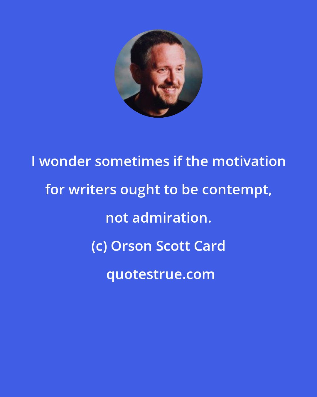 Orson Scott Card: I wonder sometimes if the motivation for writers ought to be contempt, not admiration.