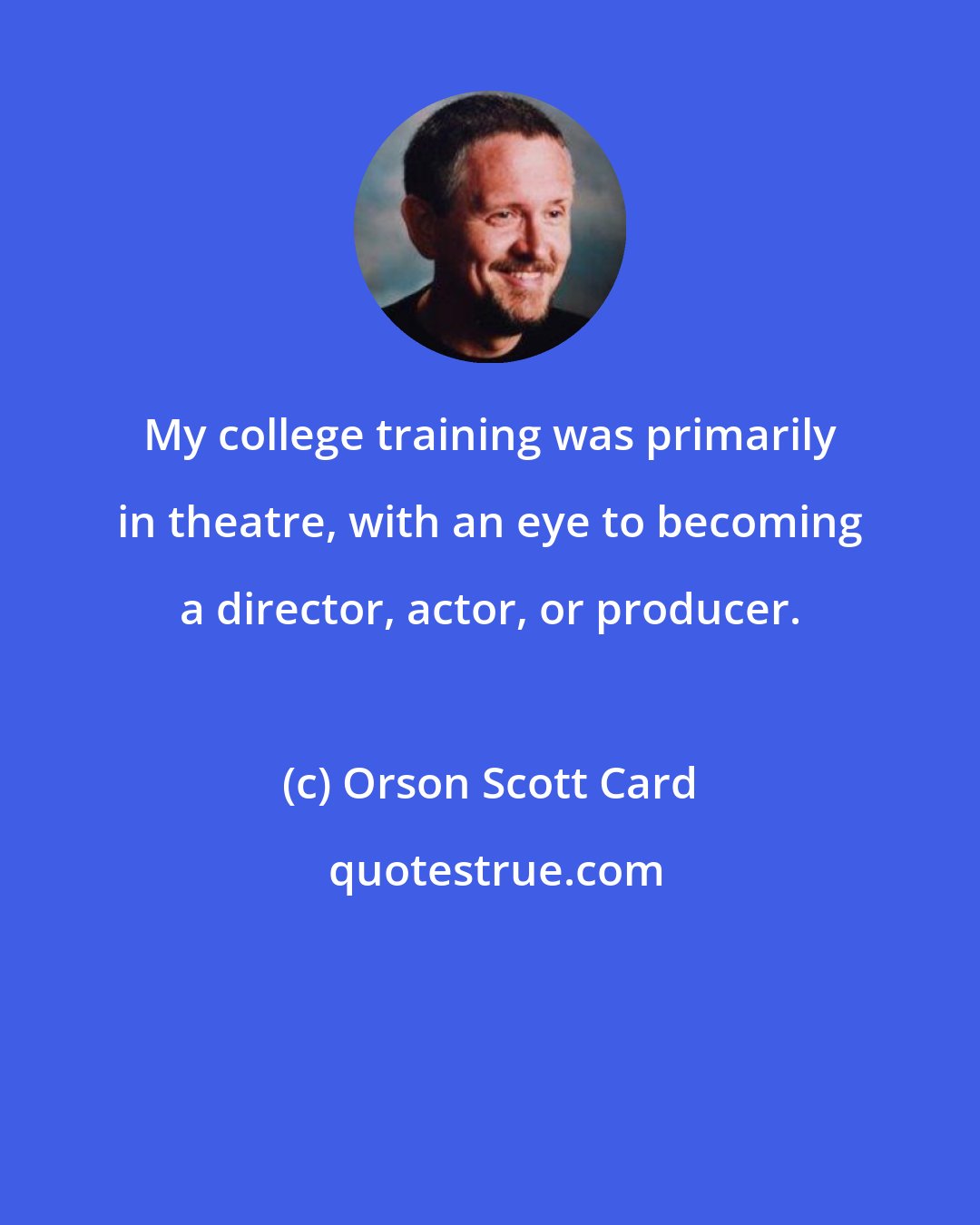 Orson Scott Card: My college training was primarily in theatre, with an eye to becoming a director, actor, or producer.