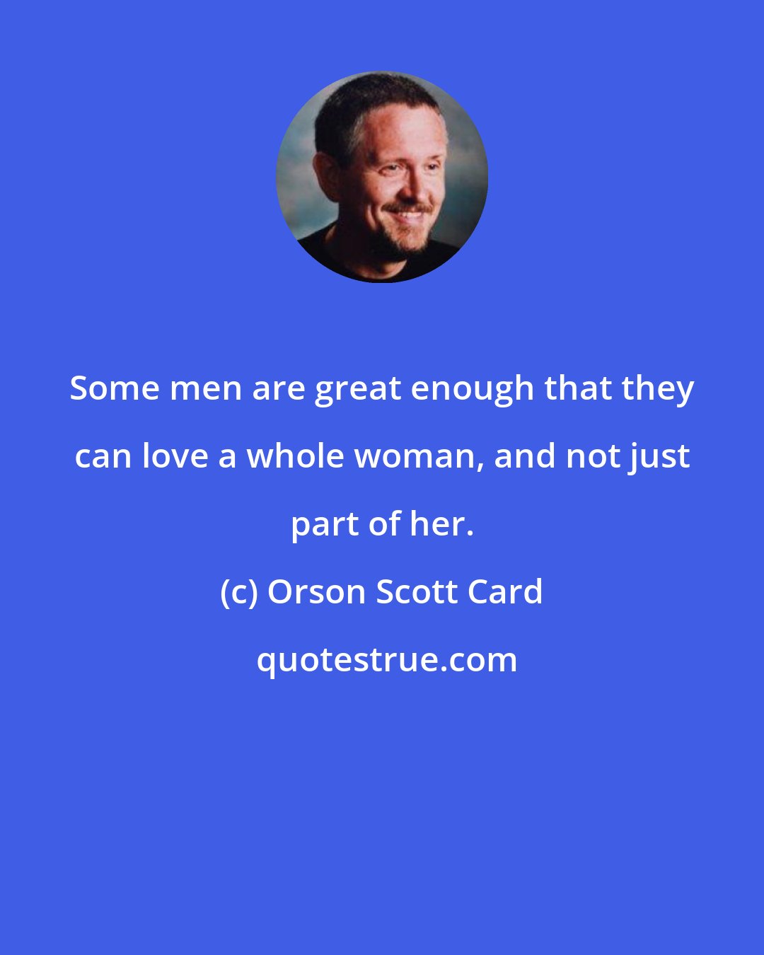 Orson Scott Card: Some men are great enough that they can love a whole woman, and not just part of her.