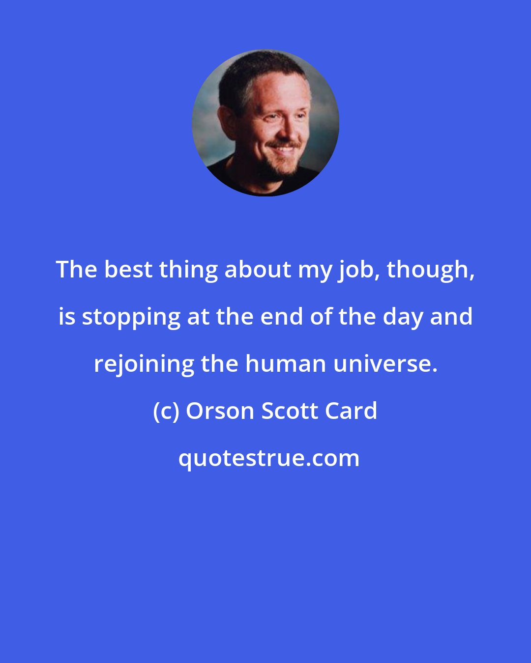 Orson Scott Card: The best thing about my job, though, is stopping at the end of the day and rejoining the human universe.