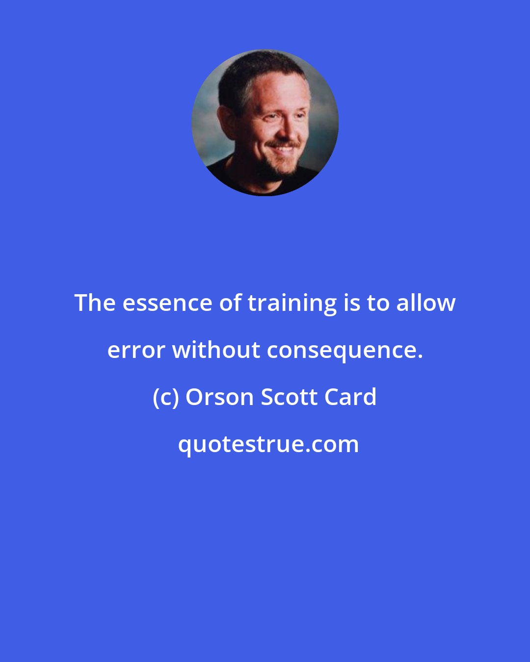 Orson Scott Card: The essence of training is to allow error without consequence.