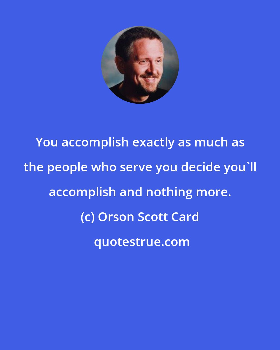 Orson Scott Card: You accomplish exactly as much as the people who serve you decide you'll accomplish and nothing more.