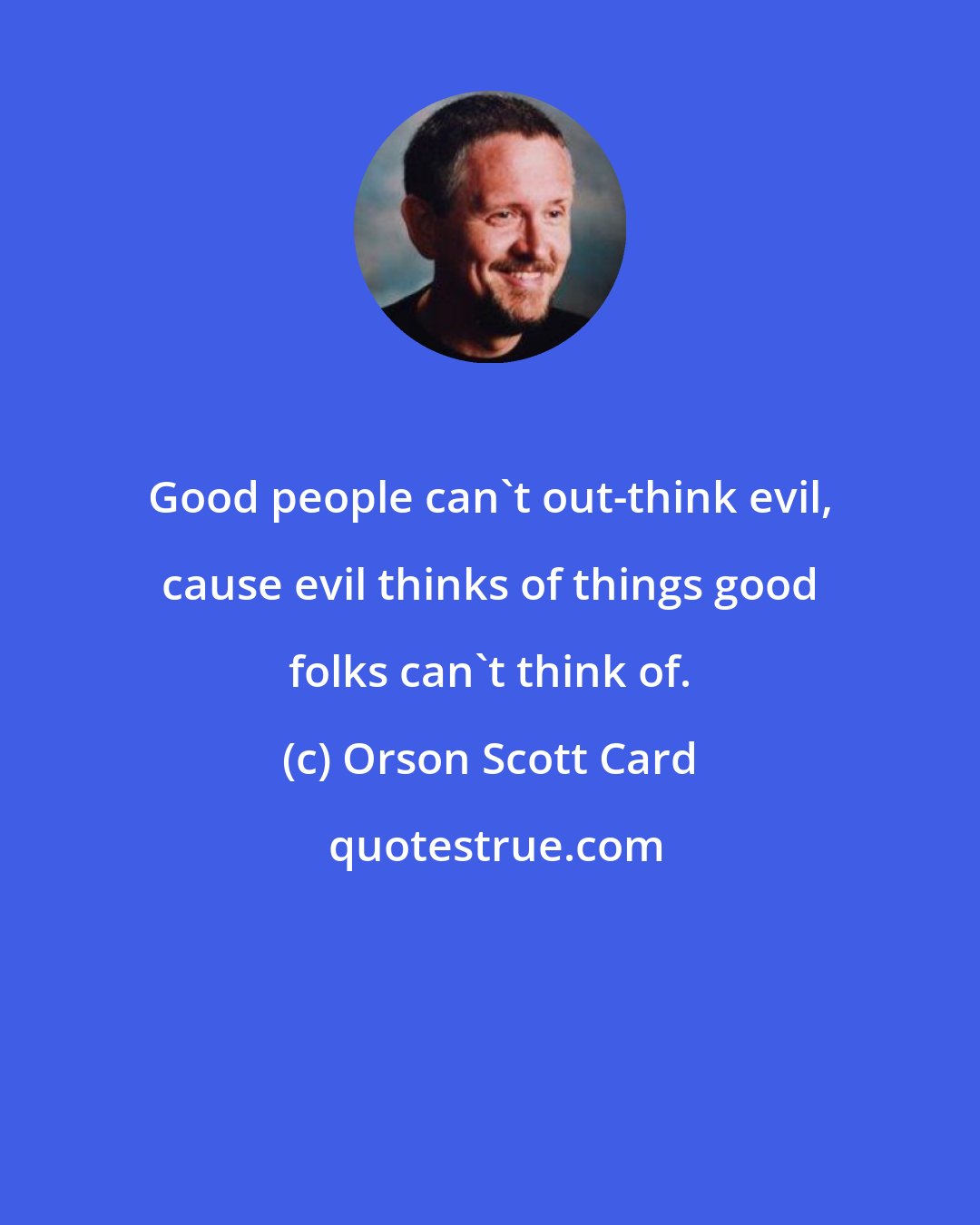 Orson Scott Card: Good people can't out-think evil, cause evil thinks of things good folks can't think of.