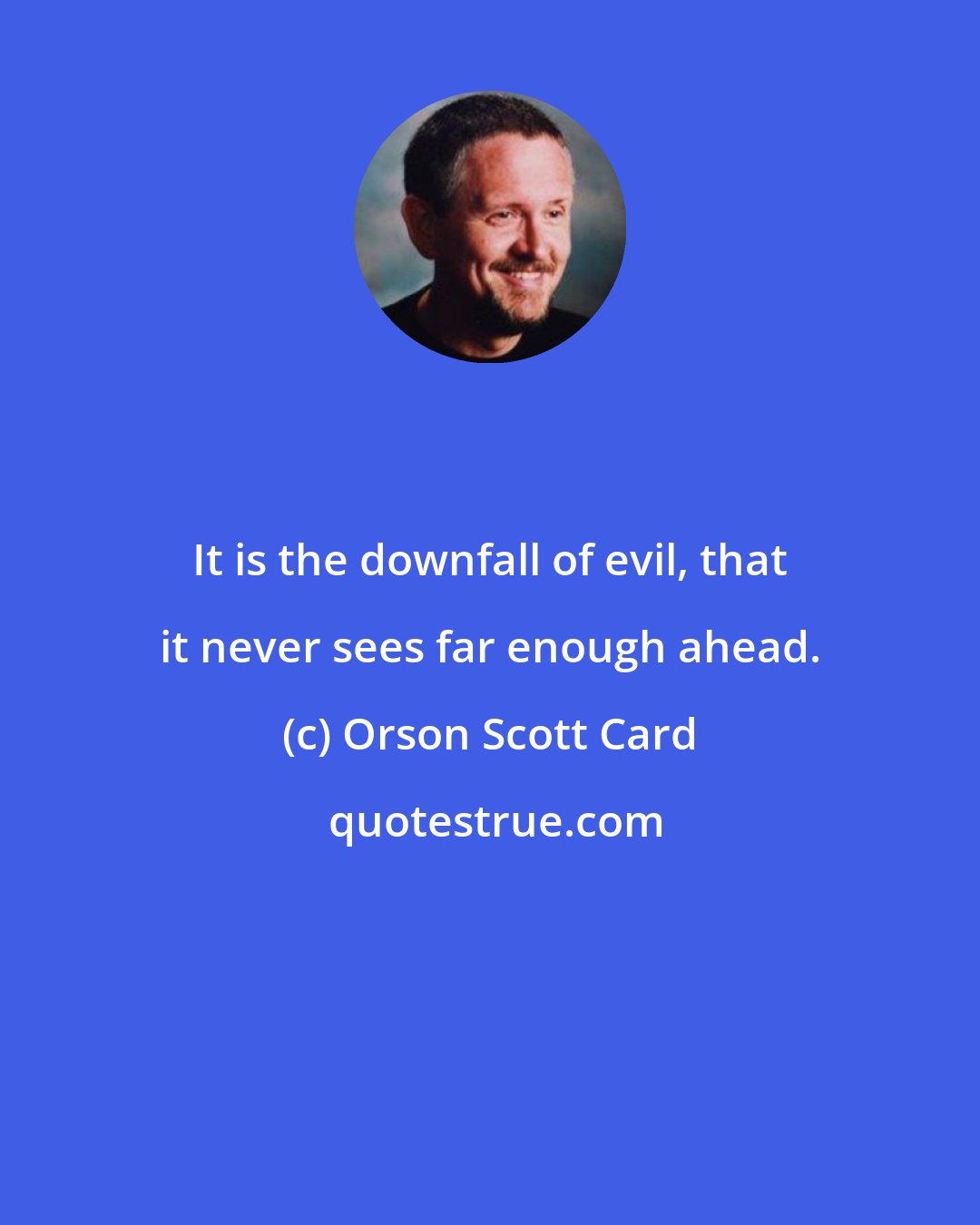 Orson Scott Card: It is the downfall of evil, that it never sees far enough ahead.