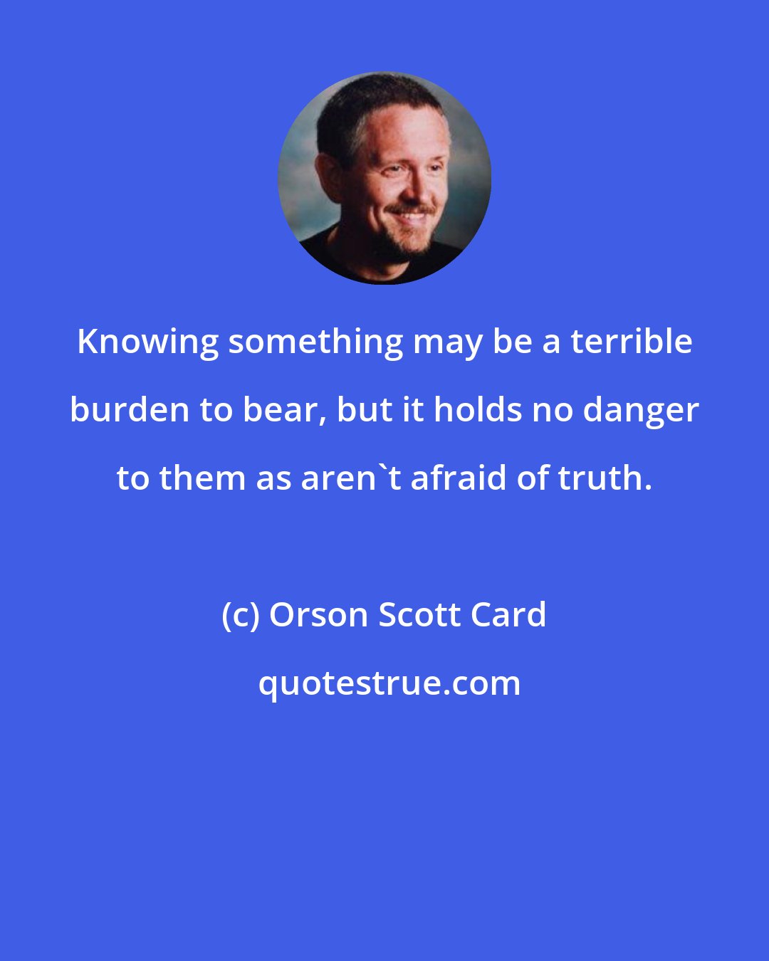 Orson Scott Card: Knowing something may be a terrible burden to bear, but it holds no danger to them as aren't afraid of truth.