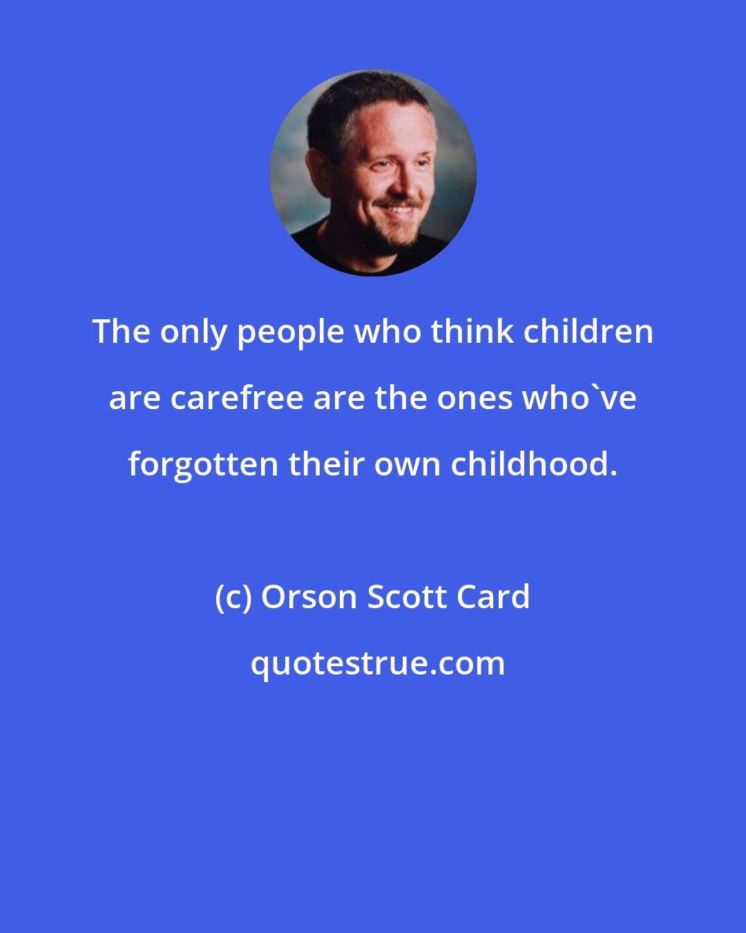 Orson Scott Card: The only people who think children are carefree are the ones who've forgotten their own childhood.