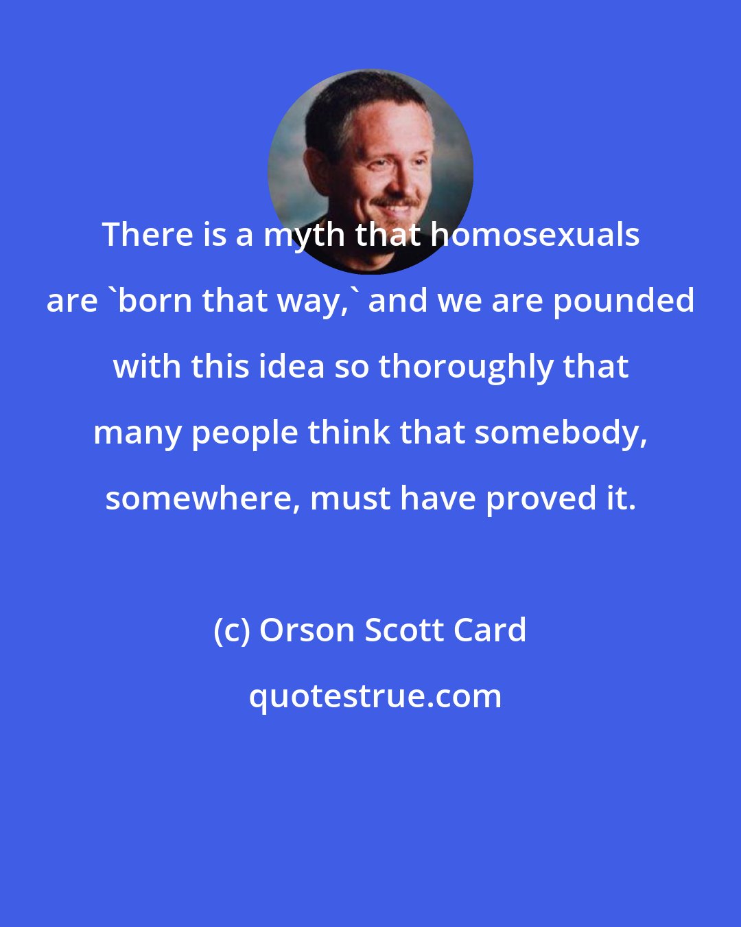 Orson Scott Card: There is a myth that homosexuals are 'born that way,' and we are pounded with this idea so thoroughly that many people think that somebody, somewhere, must have proved it.