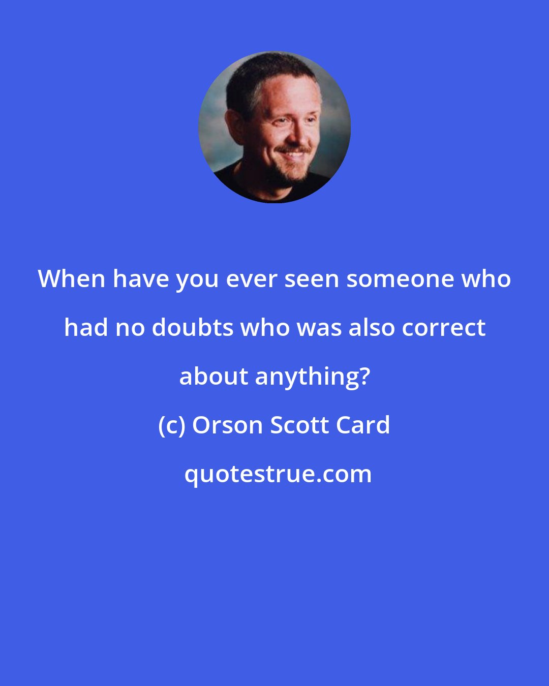 Orson Scott Card: When have you ever seen someone who had no doubts who was also correct about anything?