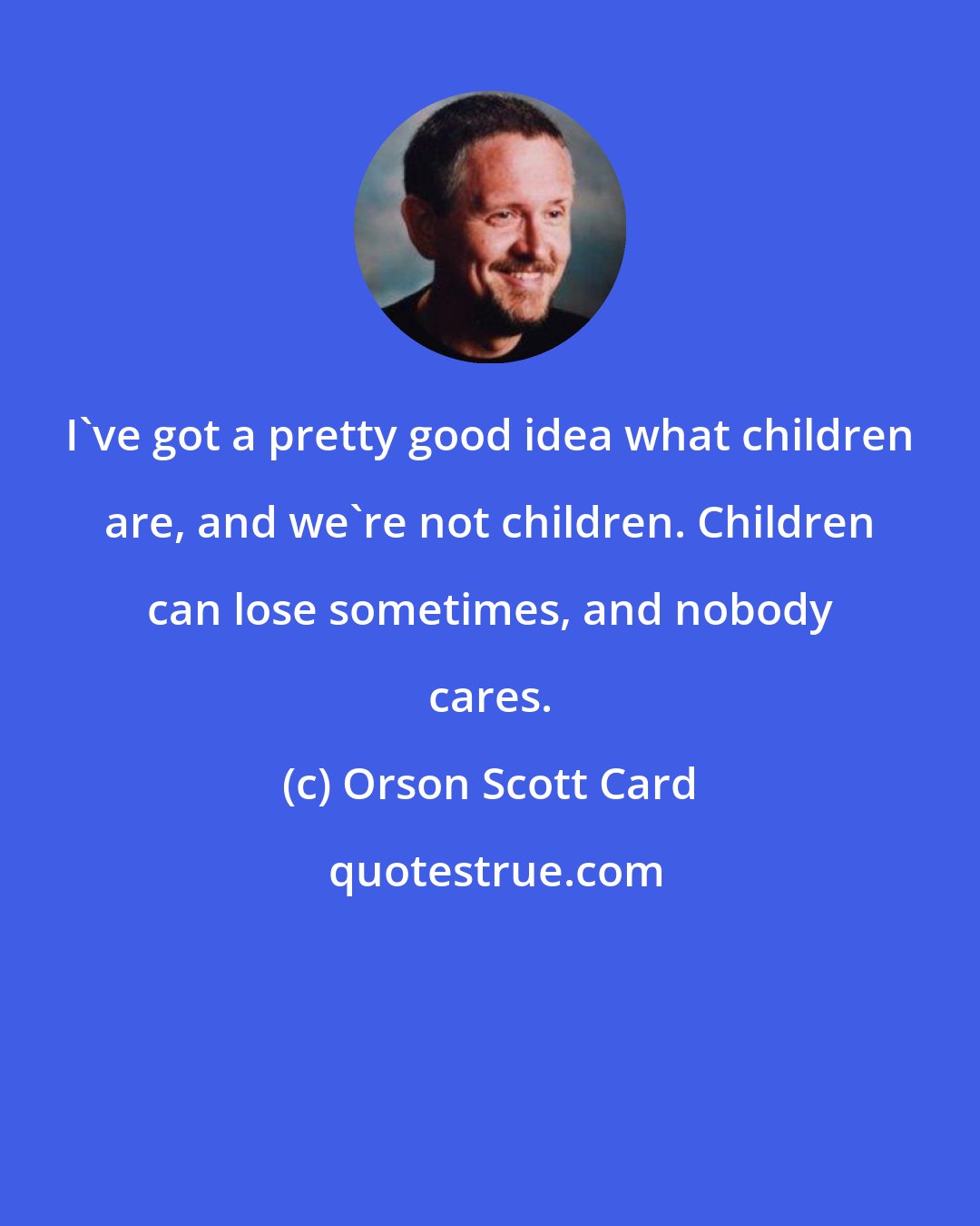 Orson Scott Card: I've got a pretty good idea what children are, and we're not children. Children can lose sometimes, and nobody cares.