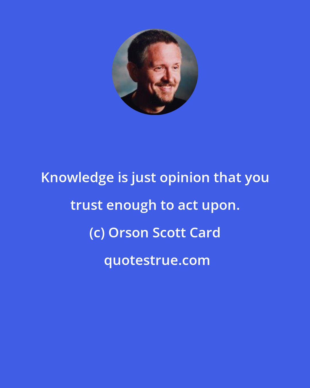 Orson Scott Card: Knowledge is just opinion that you trust enough to act upon.