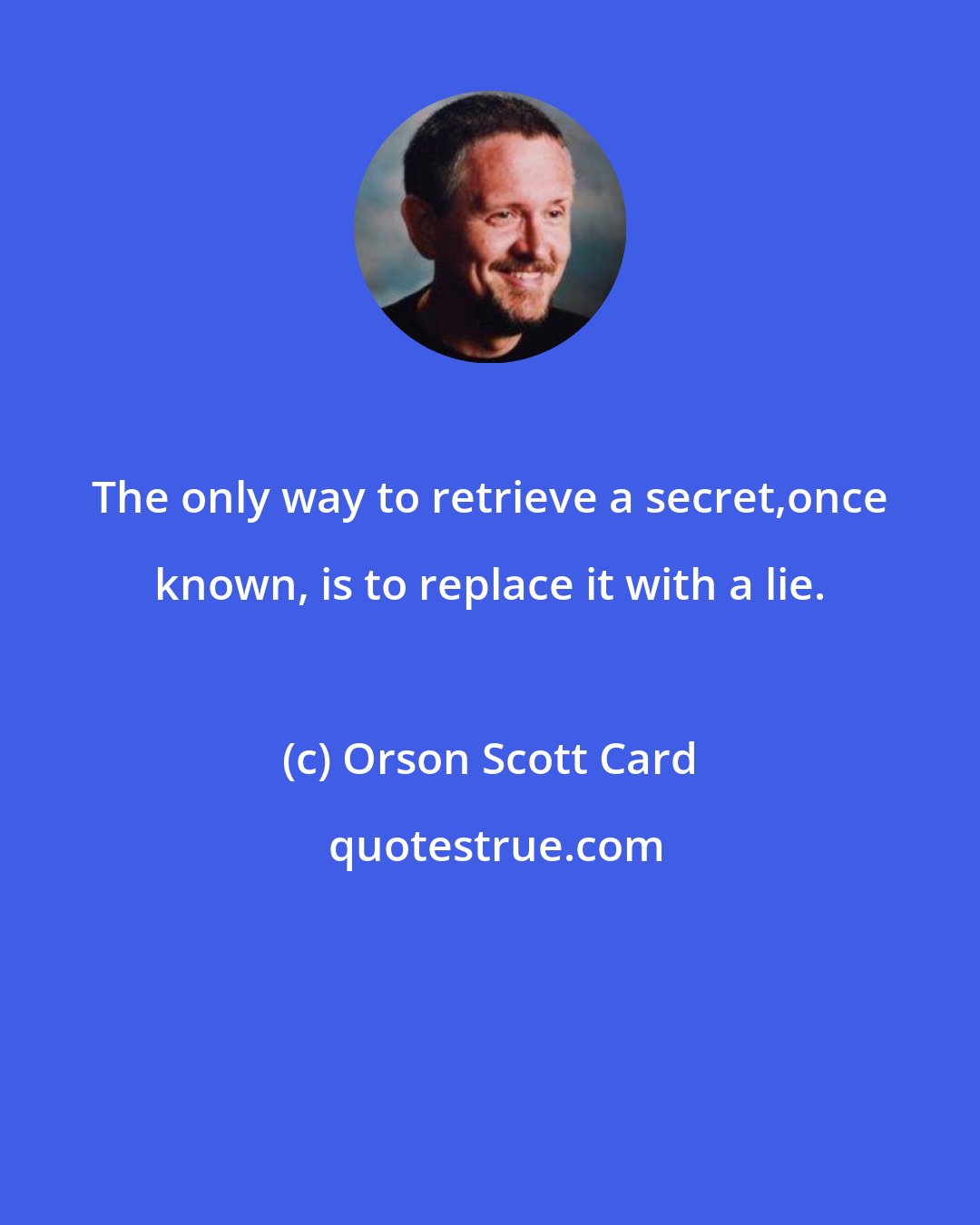 Orson Scott Card: The only way to retrieve a secret,once known, is to replace it with a lie.