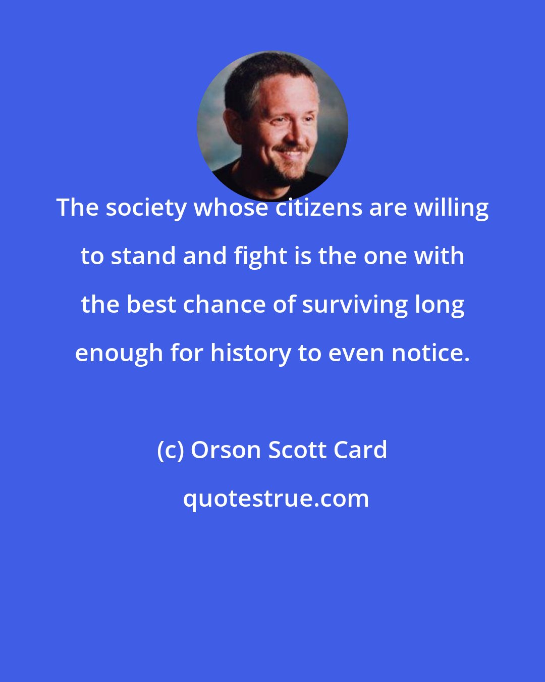 Orson Scott Card: The society whose citizens are willing to stand and fight is the one with the best chance of surviving long enough for history to even notice.