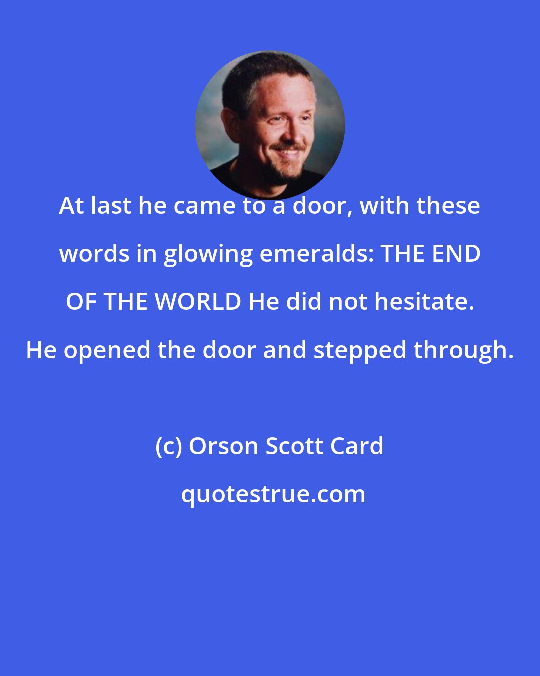 Orson Scott Card: At last he came to a door, with these words in glowing emeralds: THE END OF THE WORLD He did not hesitate. He opened the door and stepped through.