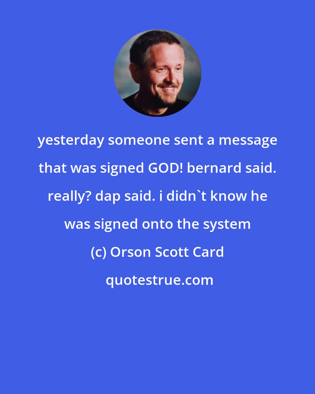 Orson Scott Card: yesterday someone sent a message that was signed GOD! bernard said. really? dap said. i didn't know he was signed onto the system