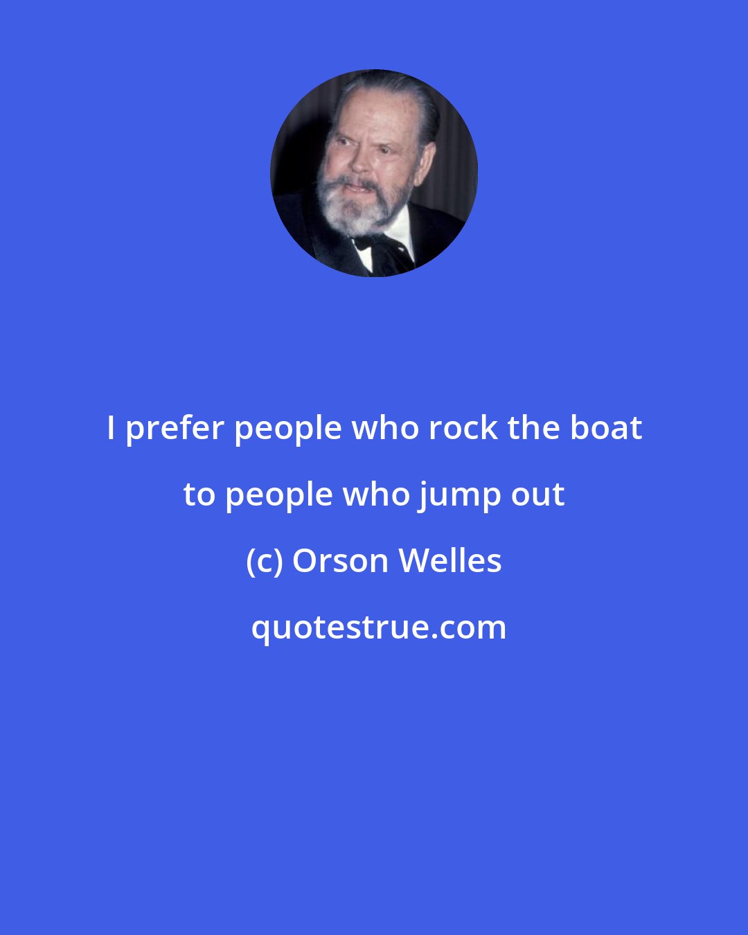 Orson Welles: I prefer people who rock the boat to people who jump out