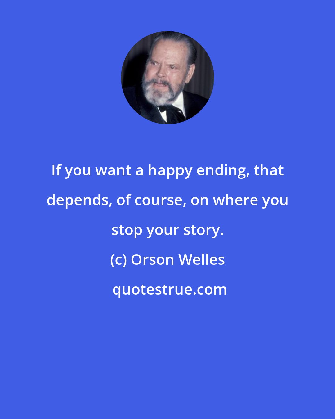 Orson Welles: If you want a happy ending, that depends, of course, on where you stop your story.