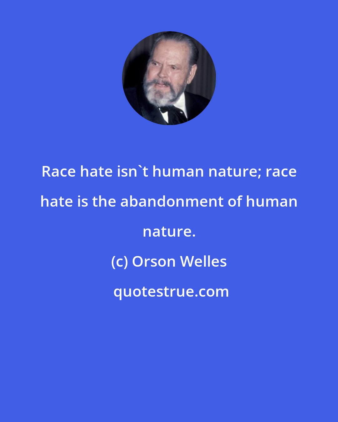 Orson Welles: Race hate isn't human nature; race hate is the abandonment of human nature.