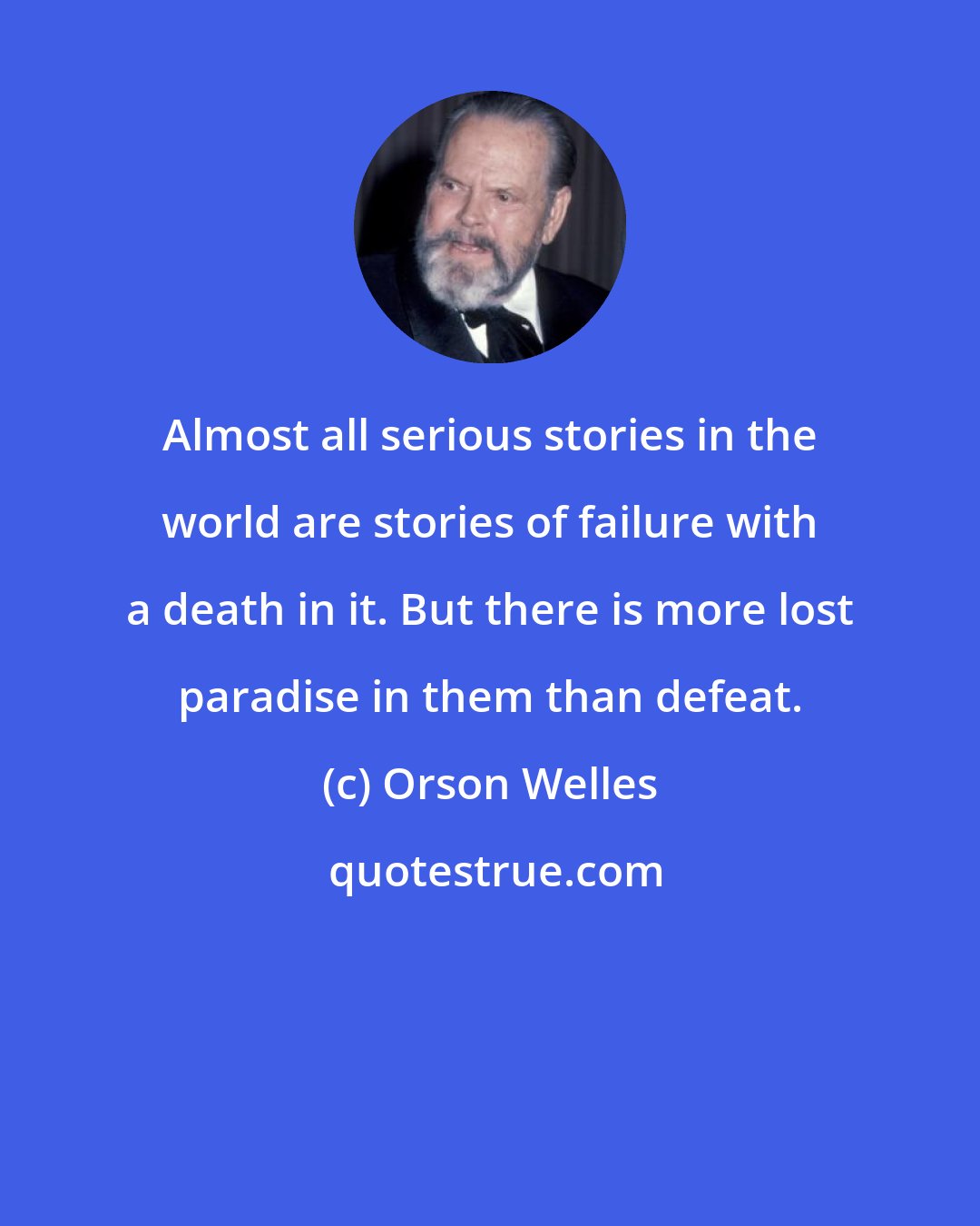 Orson Welles: Almost all serious stories in the world are stories of failure with a death in it. But there is more lost paradise in them than defeat.