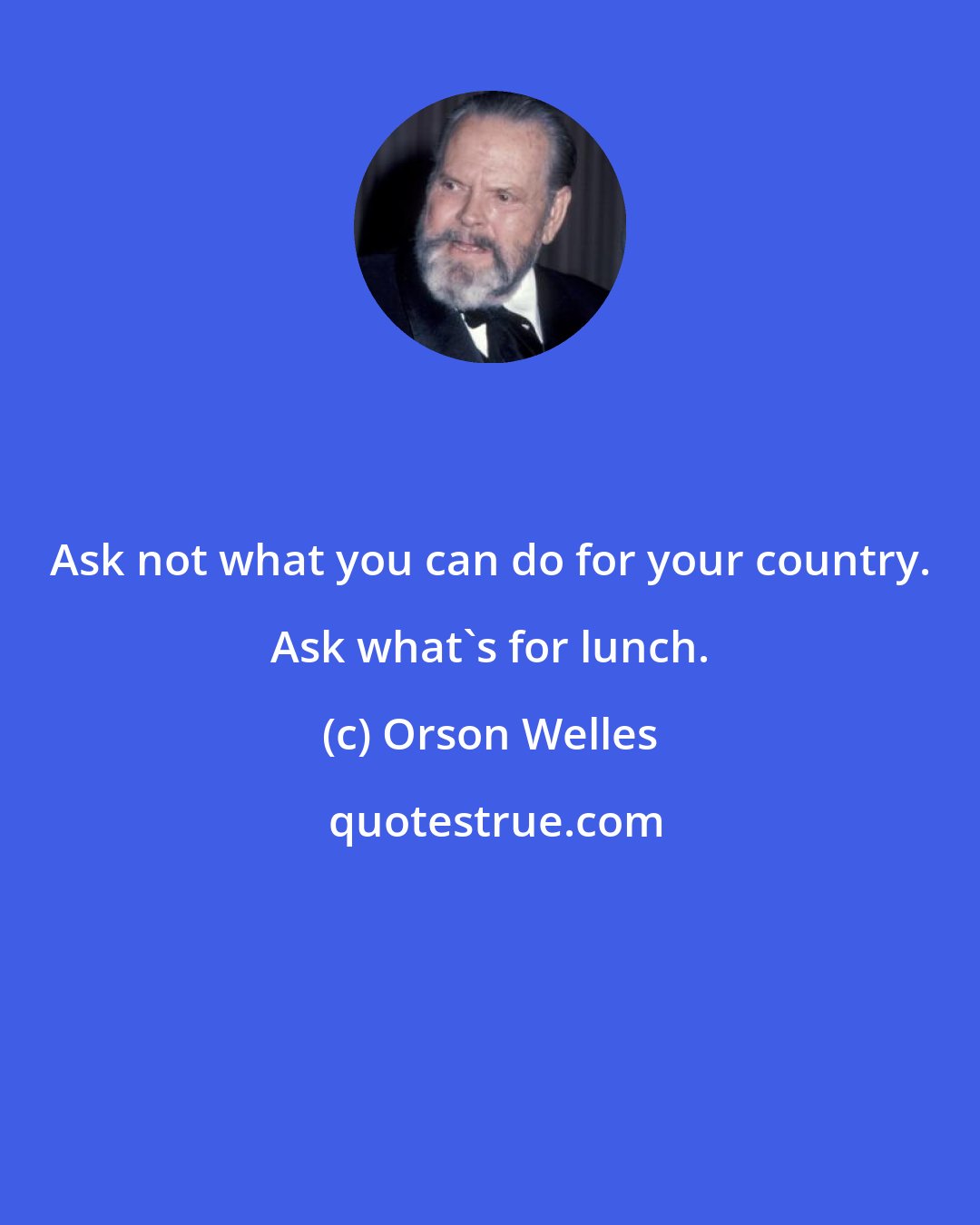 Orson Welles: Ask not what you can do for your country. Ask what's for lunch.