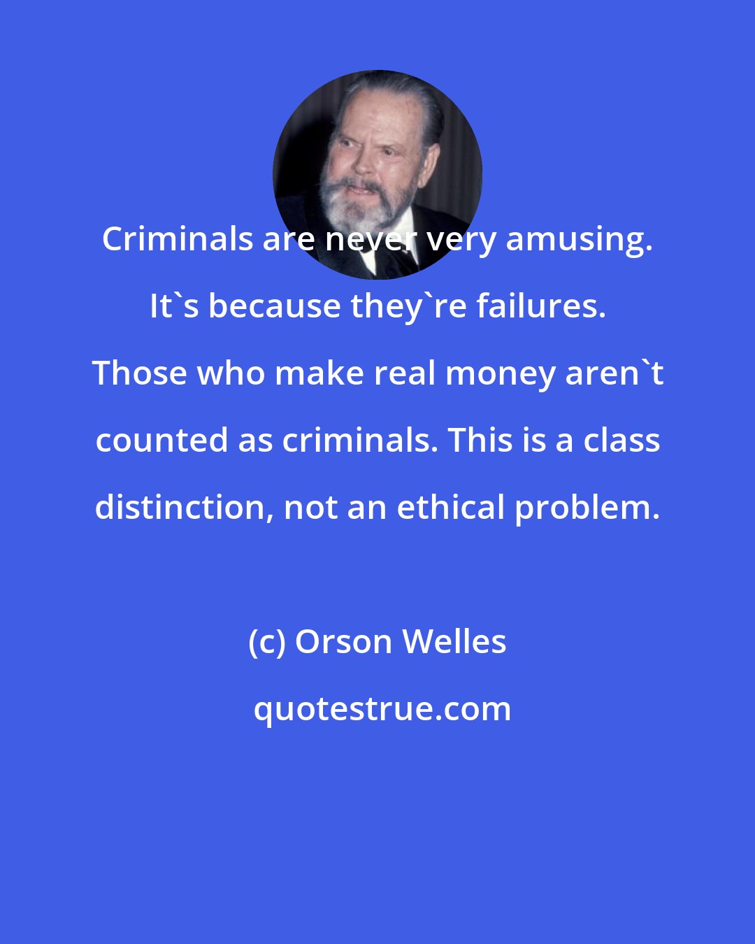 Orson Welles: Criminals are never very amusing. It's because they're failures. Those who make real money aren't counted as criminals. This is a class distinction, not an ethical problem.