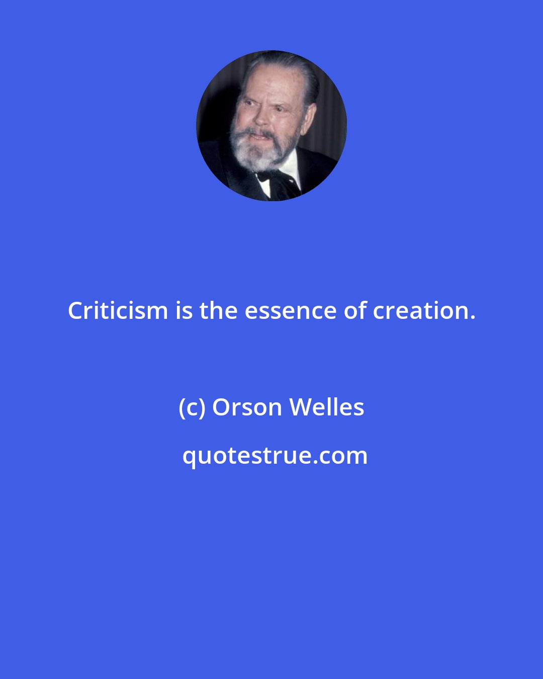 Orson Welles: Criticism is the essence of creation.