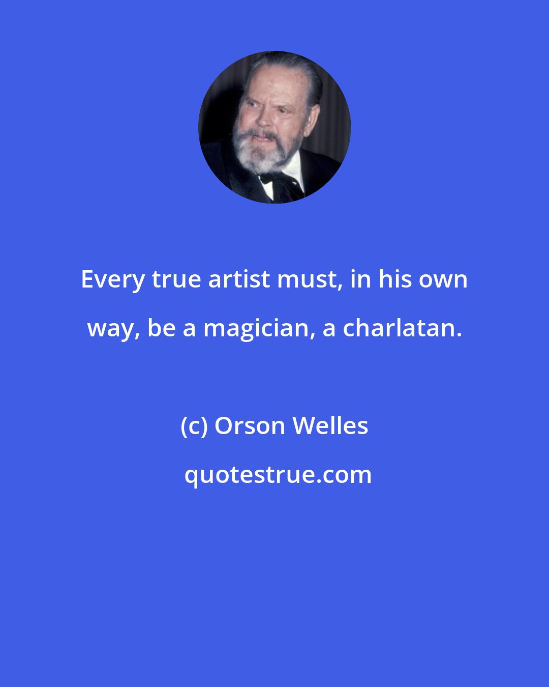 Orson Welles: Every true artist must, in his own way, be a magician, a charlatan.