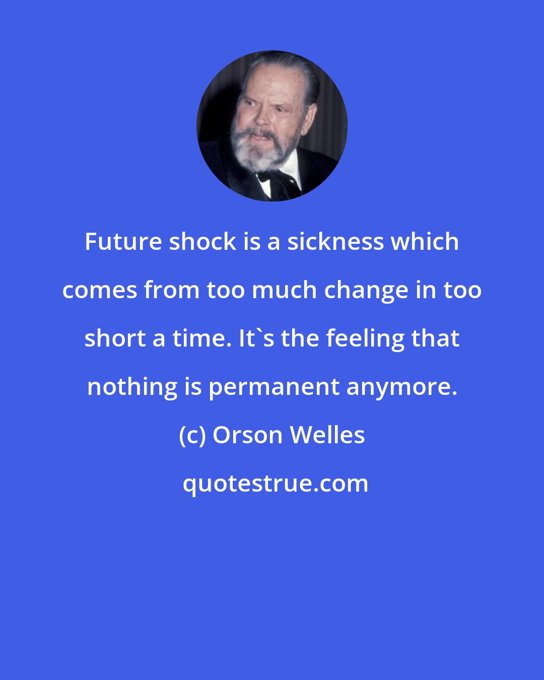 Orson Welles: Future shock is a sickness which comes from too much change in too short a time. It's the feeling that nothing is permanent anymore.