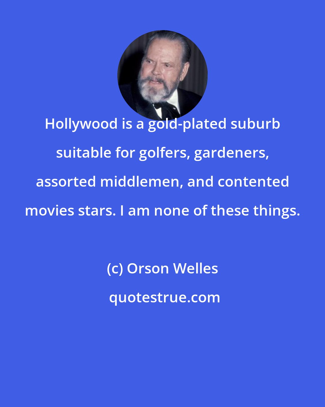 Orson Welles: Hollywood is a gold-plated suburb suitable for golfers, gardeners, assorted middlemen, and contented movies stars. I am none of these things.