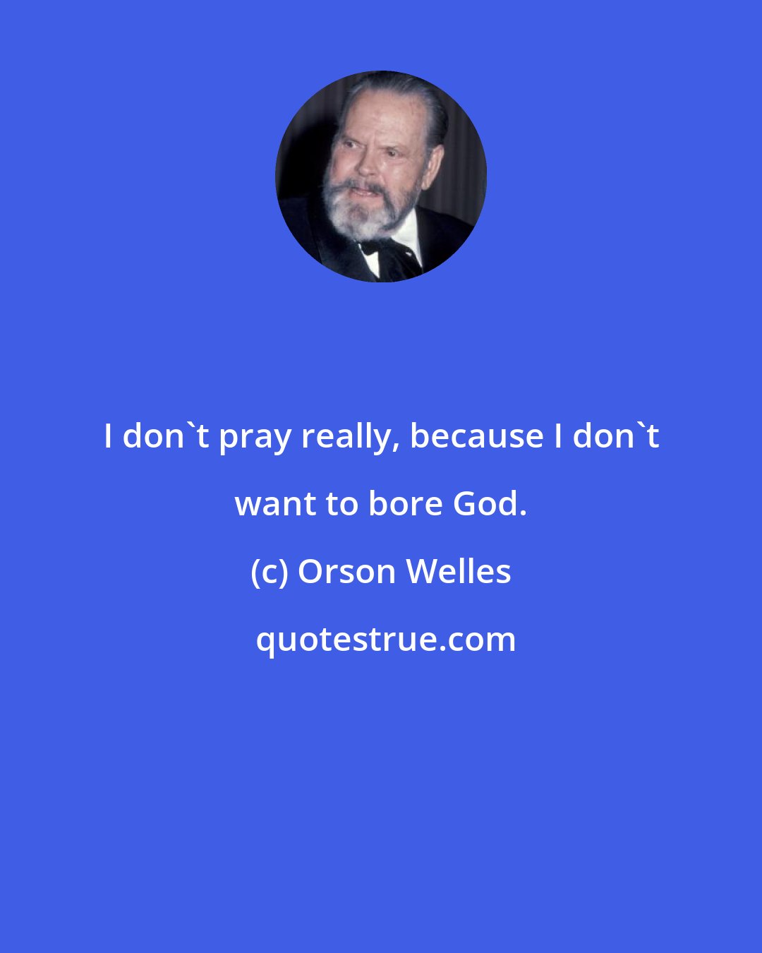 Orson Welles: I don't pray really, because I don't want to bore God.